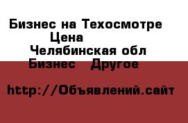 Бизнес на Техосмотре › Цена ­ 1 000 - Челябинская обл. Бизнес » Другое   